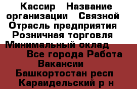 Кассир › Название организации ­ Связной › Отрасль предприятия ­ Розничная торговля › Минимальный оклад ­ 25 000 - Все города Работа » Вакансии   . Башкортостан респ.,Караидельский р-н